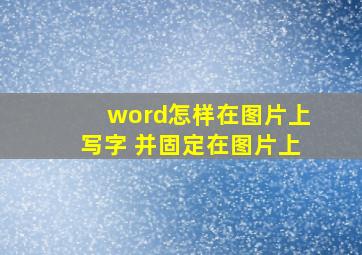 word怎样在图片上写字 并固定在图片上